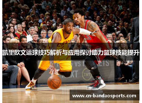 凯里欧文运球技巧解析与应用探讨助力篮球技能提升 凯里欧文运球技巧解析与应用探讨助力篮球技能提升