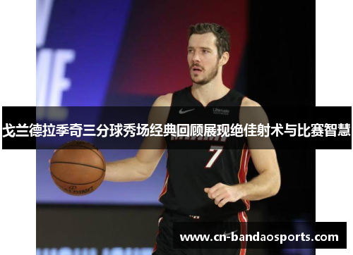 戈兰德拉季奇三分球秀场经典回顾展现绝佳射术与比赛智慧 戈兰德拉季奇三分球秀场经典回顾展现绝佳射术与比赛智慧