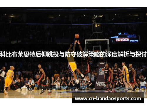 科比布莱恩特后仰跳投与防守破解策略的深度解析与探讨 科比布莱恩特后仰跳投与防守破解策略的深度解析与探讨