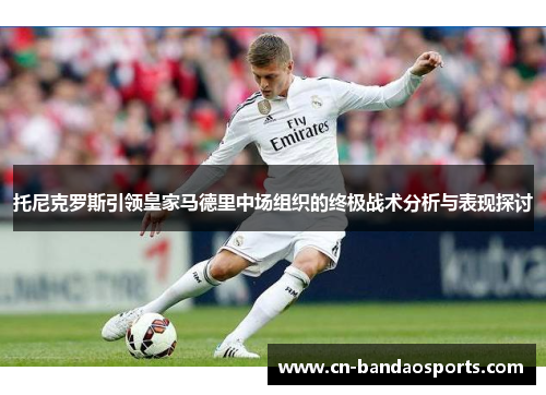 托尼克罗斯引领皇家马德里中场组织的终极战术分析与表现探讨 托尼克罗斯引领皇家马德里中场组织的终极战术分析与表现探讨