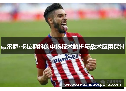 豪尔赫·卡拉斯科的中场技术解析与战术应用探讨 豪尔赫·卡拉斯科的中场技术解析与战术应用探讨