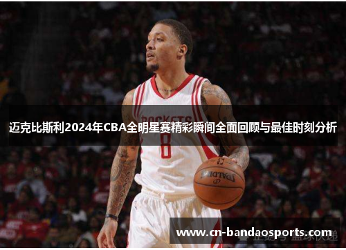 迈克比斯利2024年CBA全明星赛精彩瞬间全面回顾与最佳时刻分析 迈克比斯利2024年CBA全明星赛精彩瞬间全面回顾与最佳时刻分析