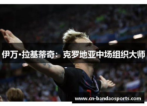 伊万·拉基蒂奇：克罗地亚中场组织大师