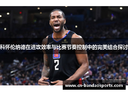 科怀伦纳德在进攻效率与比赛节奏控制中的完美结合探讨