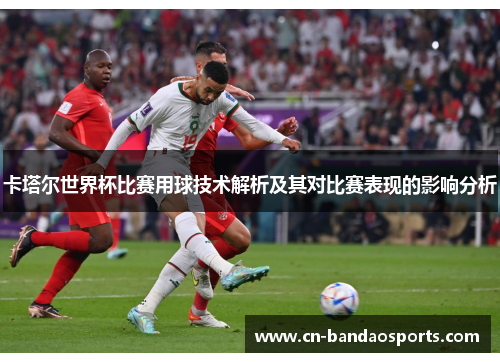 卡塔尔世界杯比赛用球技术解析及其对比赛表现的影响分析 卡塔尔世界杯比赛用球技术解析及其对比赛表现的影响分析