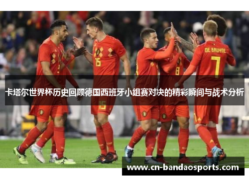 卡塔尔世界杯历史回顾德国西班牙小组赛对决的精彩瞬间与战术分析