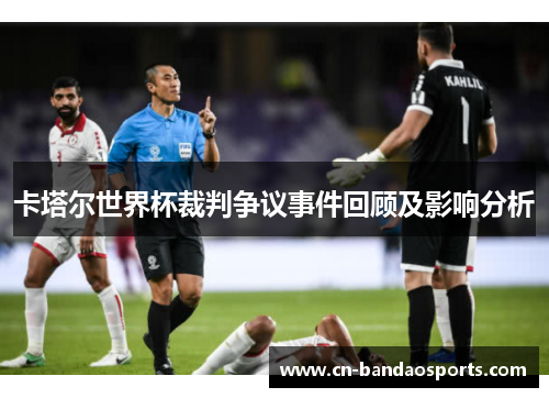 卡塔尔世界杯裁判争议事件回顾及影响分析 卡塔尔世界杯裁判争议事件回顾及影响分析