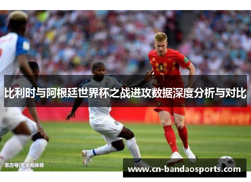 比利时与阿根廷世界杯之战进攻数据深度分析与对比