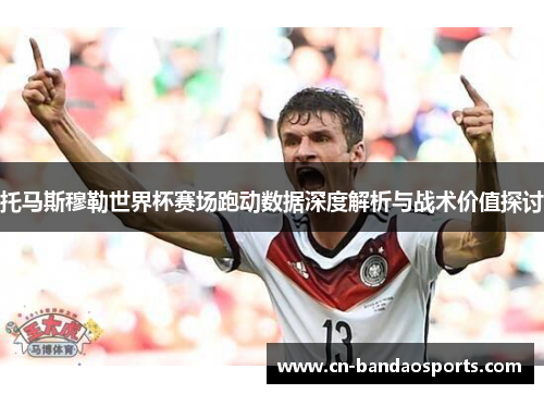 托马斯穆勒世界杯赛场跑动数据深度解析与战术价值探讨 托马斯穆勒世界杯赛场跑动数据深度解析与战术价值探讨
