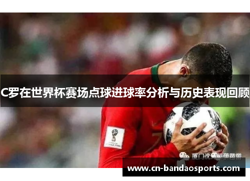 C罗在世界杯赛场点球进球率分析与历史表现回顾 C罗在世界杯赛场点球进球率分析与历史表现回顾