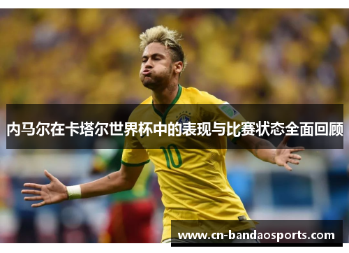 内马尔在卡塔尔世界杯中的表现与比赛状态全面回顾 内马尔在卡塔尔世界杯中的表现与比赛状态全面回顾