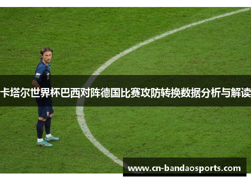 卡塔尔世界杯巴西对阵德国比赛攻防转换数据分析与解读
