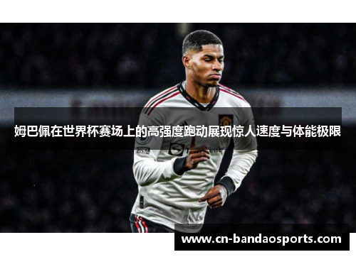 姆巴佩在世界杯赛场上的高强度跑动展现惊人速度与体能极限