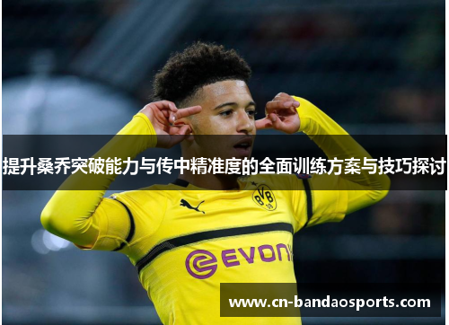 提升桑乔突破能力与传中精准度的全面训练方案与技巧探讨 提升桑乔突破能力与传中精准度的全面训练方案与技巧探讨