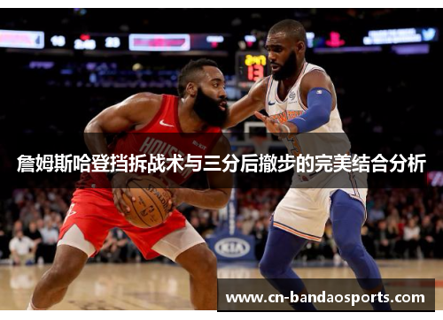 詹姆斯哈登挡拆战术与三分后撤步的完美结合分析