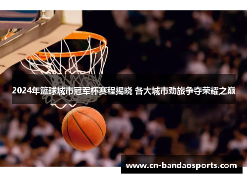 2024年篮球城市冠军杯赛程揭晓 各大城市劲旅争夺荣耀之巅 2024年篮球城市冠军杯赛程揭晓 各大城市劲旅争夺荣耀之巅
