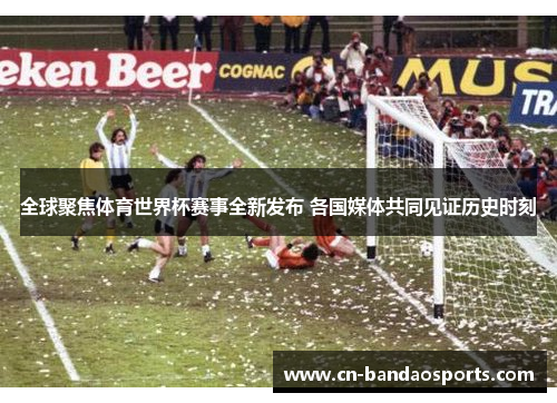 全球聚焦体育世界杯赛事全新发布 各国媒体共同见证历史时刻 全球聚焦体育世界杯赛事全新发布 各国媒体共同见证历史时刻