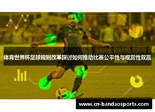 体育世界杯足球规则改革探讨如何推动比赛公平性与观赏性双赢 体育世界杯足球规则改革探讨如何推动比赛公平性与观赏性双赢