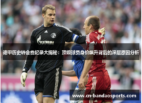 德甲历史转会费纪录大揭秘:顶级球员身价飙升背后的深层原因分析 德甲历史转会费纪录大揭秘:顶级球员身价飙升背后的深层原因分析