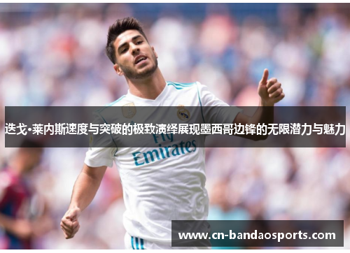 迭戈·莱内斯速度与突破的极致演绎展现墨西哥边锋的无限潜力与魅力