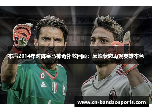 布冯2014年对阵皇马神奇扑救回顾：巅峰状态再现英雄本色