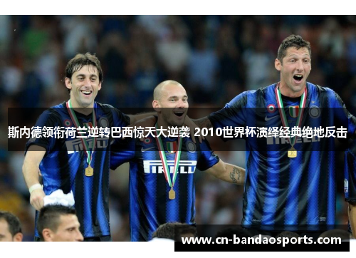 斯内德领衔荷兰逆转巴西惊天大逆袭 2010世界杯演绎经典绝地反击