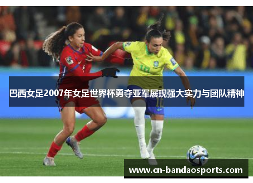 巴西女足2007年女足世界杯勇夺亚军展现强大实力与团队精神
