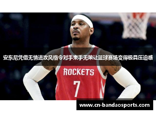 安东尼凭借无情进攻风格令对手束手无策让篮球赛场变得极具压迫感