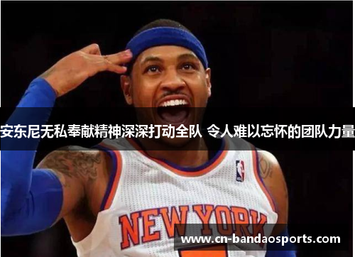 安东尼无私奉献精神深深打动全队 令人难以忘怀的团队力量