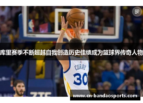 库里赛季不断超越自我创造历史佳绩成为篮球界传奇人物