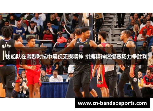 快船队在激烈对抗中展现无畏精神 拼搏精神燃爆赛场力争胜利