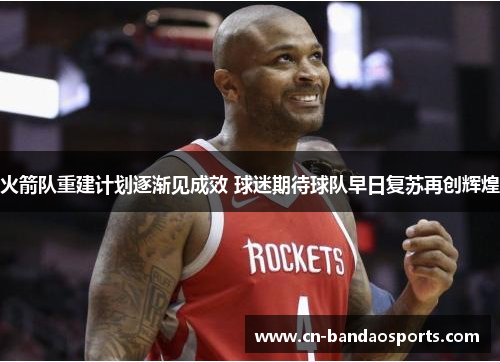 火箭队重建计划逐渐见成效 球迷期待球队早日复苏再创辉煌
