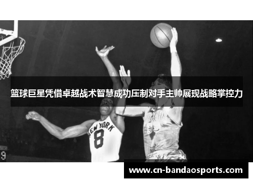 篮球巨星凭借卓越战术智慧成功压制对手主帅展现战略掌控力