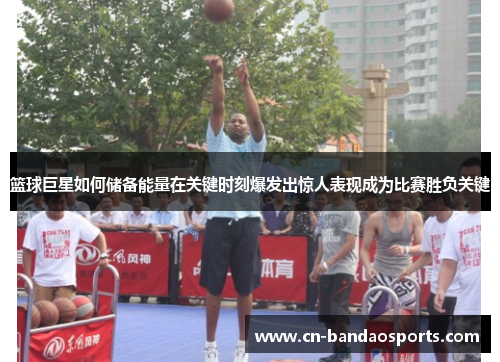 篮球巨星如何储备能量在关键时刻爆发出惊人表现成为比赛胜负关键