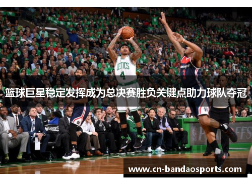 篮球巨星稳定发挥成为总决赛胜负关键点助力球队夺冠