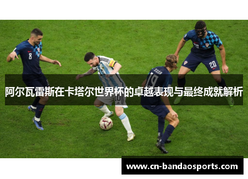 阿尔瓦雷斯在卡塔尔世界杯的卓越表现与最终成就解析