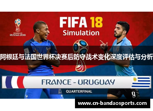 阿根廷与法国世界杯决赛后防守战术变化深度评估与分析