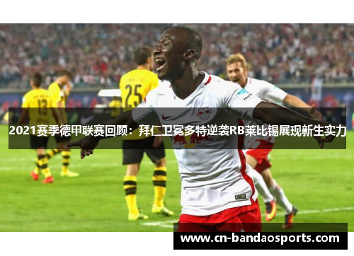 2021赛季德甲联赛回顾：拜仁卫冕多特逆袭RB莱比锡展现新生实力