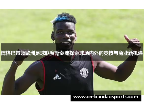博格巴带领欧洲足球联赛新潮流探索球场内外的竞技与商业新机遇