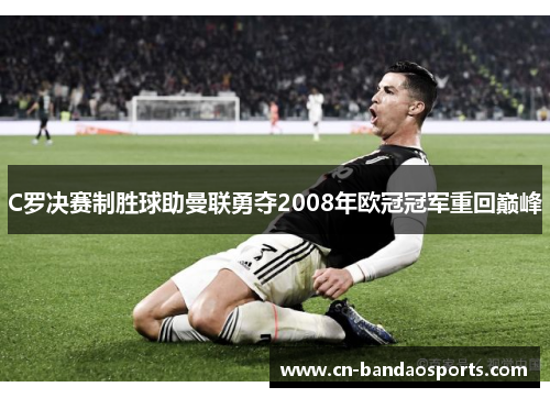 C罗决赛制胜球助曼联勇夺2008年欧冠冠军重回巅峰