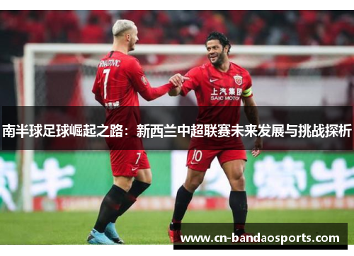 南半球足球崛起之路：新西兰中超联赛未来发展与挑战探析