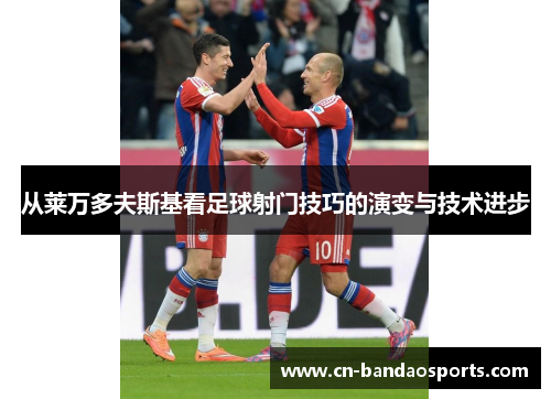 从莱万多夫斯基看足球射门技巧的演变与技术进步
