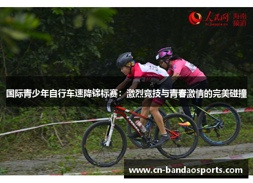 国际青少年自行车速降锦标赛：激烈竞技与青春激情的完美碰撞