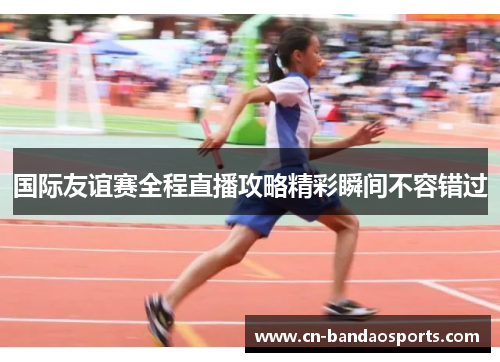 国际友谊赛全程直播攻略精彩瞬间不容错过
