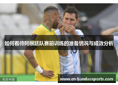 如何看待阿根廷队赛前训练的准备情况与成效分析