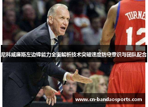 尼科威廉斯左边锋能力全面解析技术突破速度防守意识与团队配合