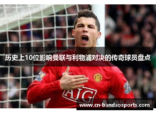 历史上10位影响曼联与利物浦对决的传奇球员盘点