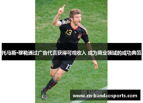 托马斯·穆勒通过广告代言获得可观收入 成为商业领域的成功典范