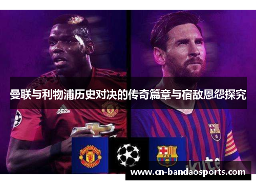曼联与利物浦历史对决的传奇篇章与宿敌恩怨探究