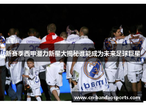 新赛季西甲潜力新星大揭秘谁能成为未来足球巨星